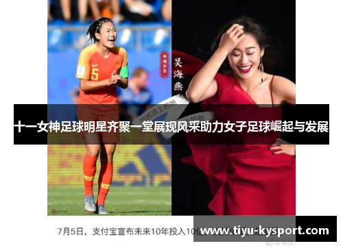 十一女神足球明星齐聚一堂展现风采助力女子足球崛起与发展
