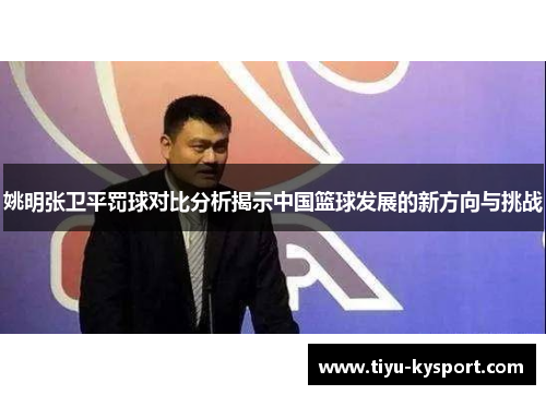 姚明张卫平罚球对比分析揭示中国篮球发展的新方向与挑战