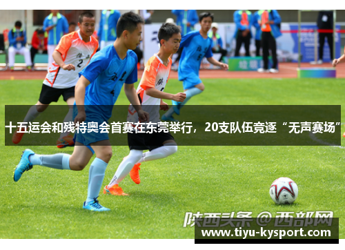 十五运会和残特奥会首赛在东莞举行，20支队伍竞逐“无声赛场”