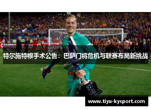 特尔施特根手术公告：巴萨门将危机与联赛布局新挑战